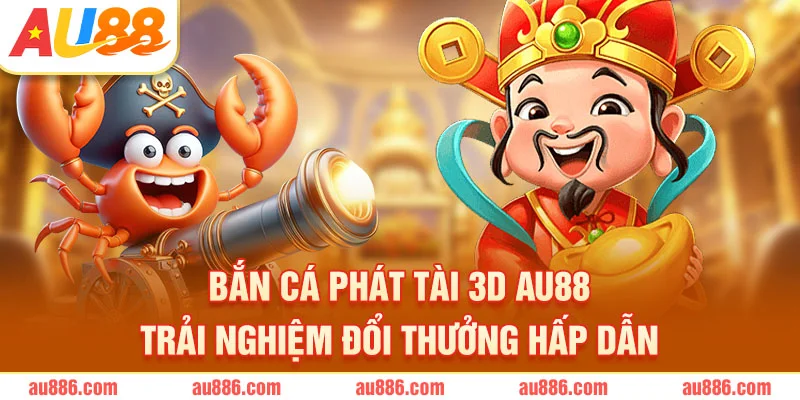 Bắn Cá Phát Tài 3D AU88 – Trải Nghiệm Đổi Thưởng Hấp Dẫn