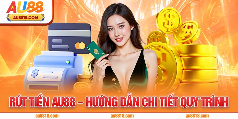 Rút Tiền AU88 – Hướng Dẫn Chi Tiết Quy Trình